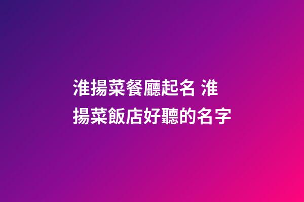 淮揚菜餐廳起名 淮揚菜飯店好聽的名字-第1張-店鋪起名-玄機(jī)派